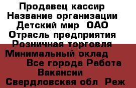 Продавец-кассир › Название организации ­ Детский мир, ОАО › Отрасль предприятия ­ Розничная торговля › Минимальный оклад ­ 25 000 - Все города Работа » Вакансии   . Свердловская обл.,Реж г.